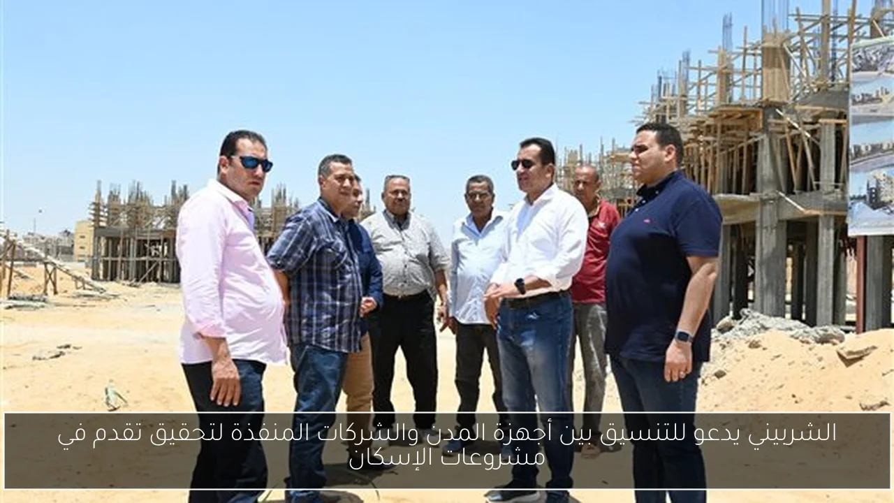 الشربيني يدعو للتنسيق بين أجهزة المدن والشركات المنفذة لتحقيق تقدم في مشروعات الإسكان
