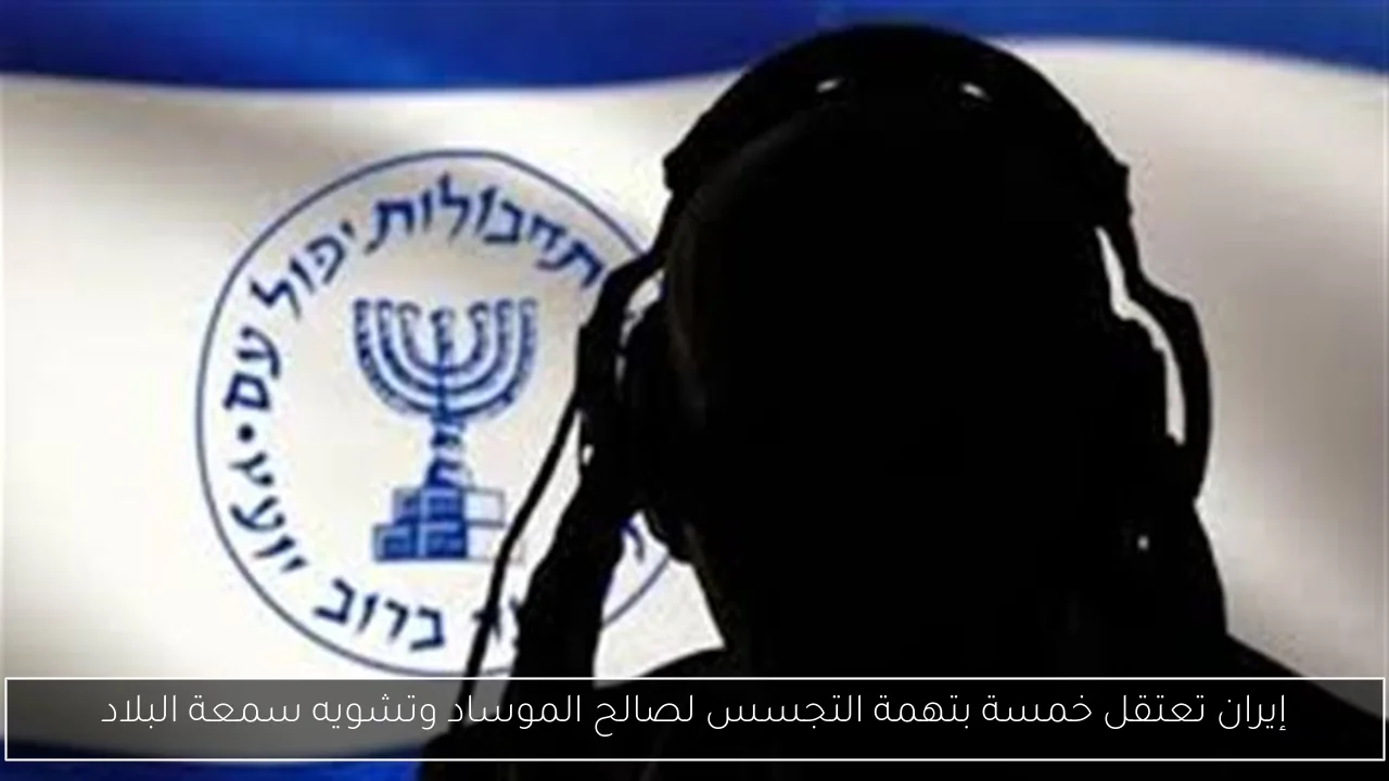 إيران تعتقل خمسة بتهمة التجسس لصالح الموساد وتشويه سمعة البلاد