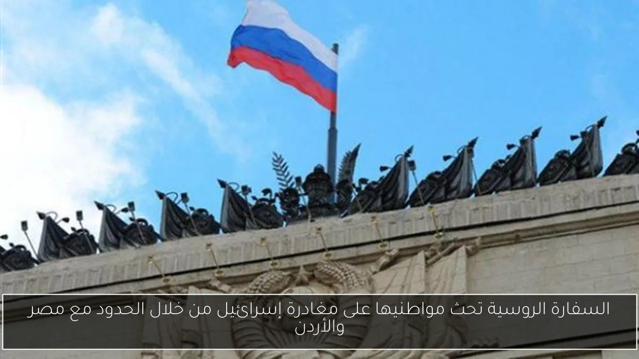 السفارة الروسية تحث مواطنيها على مغادرة إسرائيل من خلال الحدود مع مصر والأردن