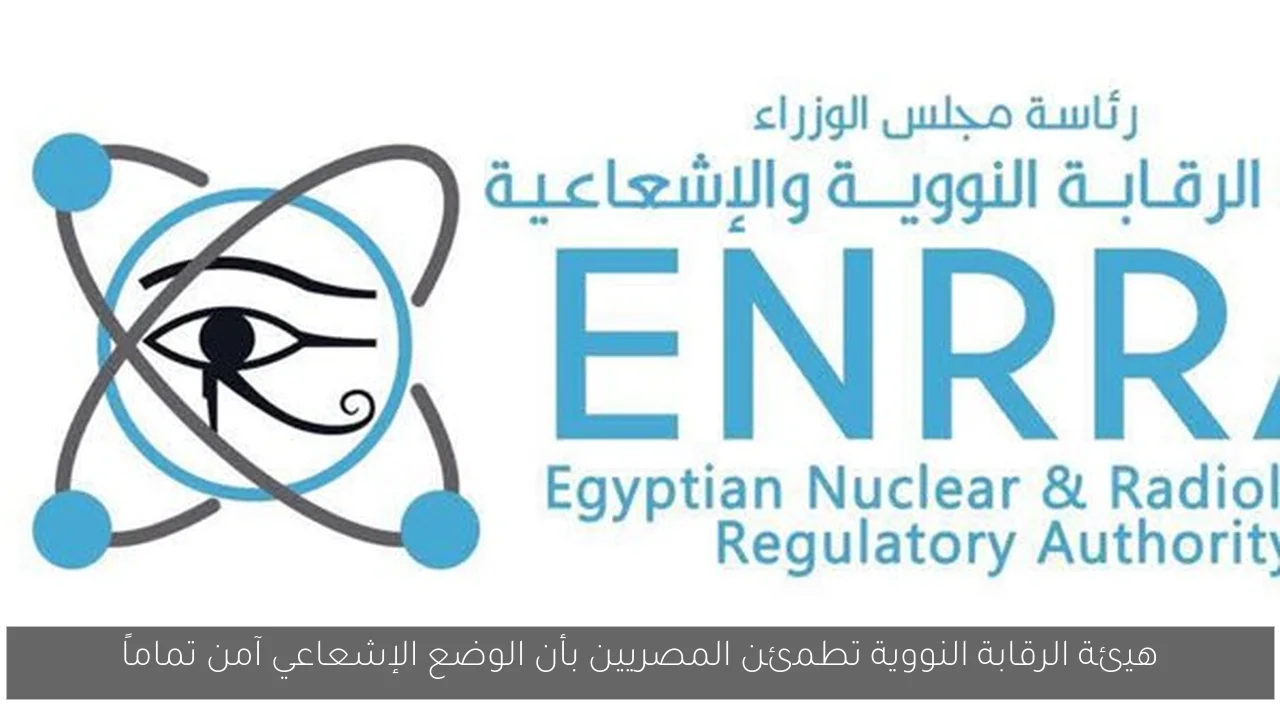 هيئة الرقابة النووية تطمئن المصريين بأن الوضع الإشعاعي آمن تماماً
