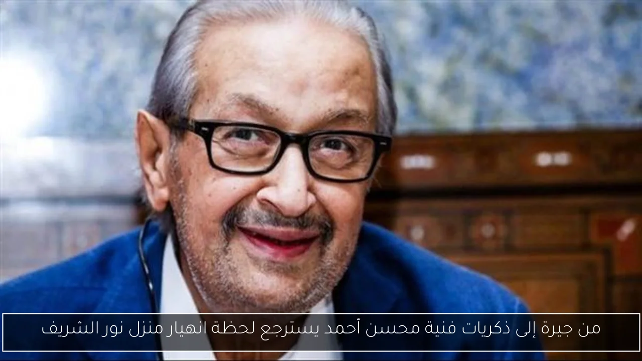 من جيرة إلى ذكريات فنية محسن أحمد يسترجع لحظة انهيار منزل نور الشريف