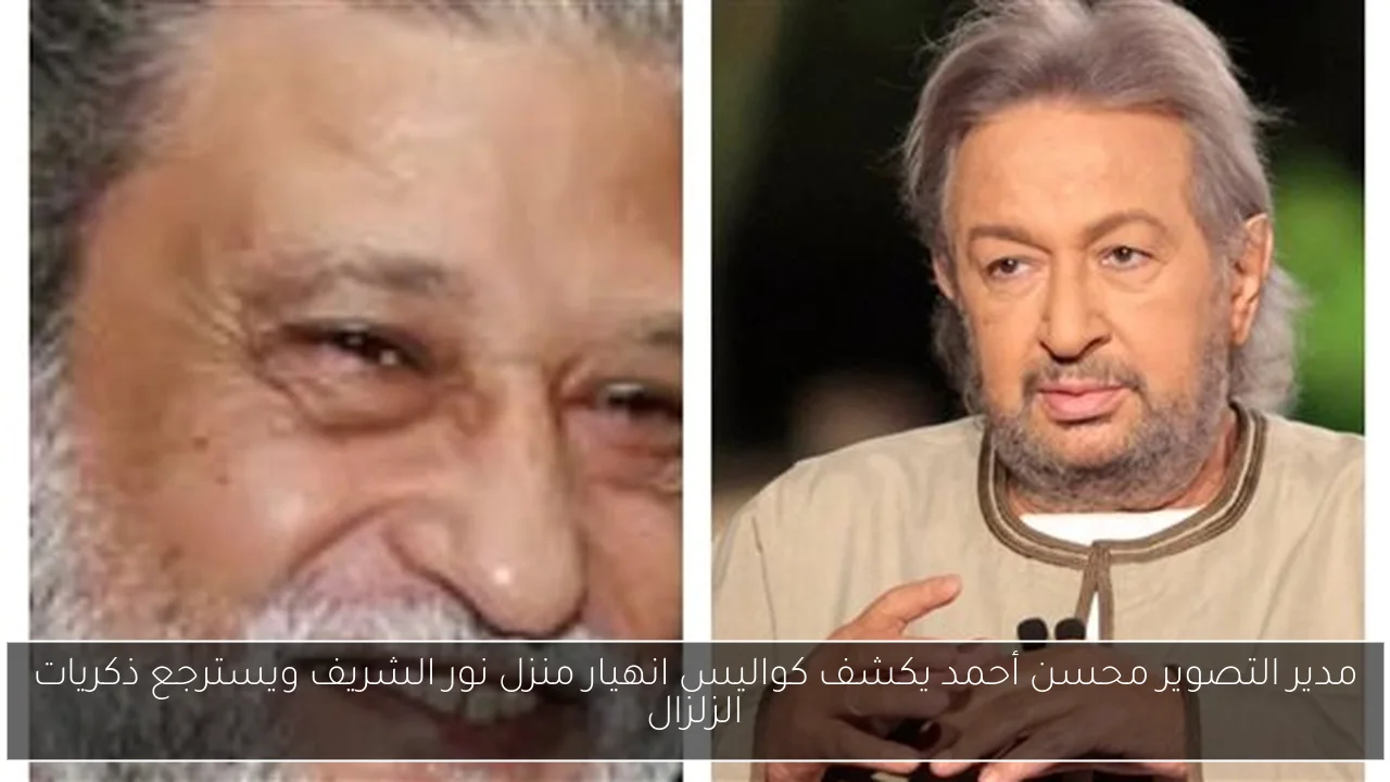 مدير التصوير محسن أحمد يكشف كواليس انهيار منزل نور الشريف ويسترجع ذكريات الزلزال