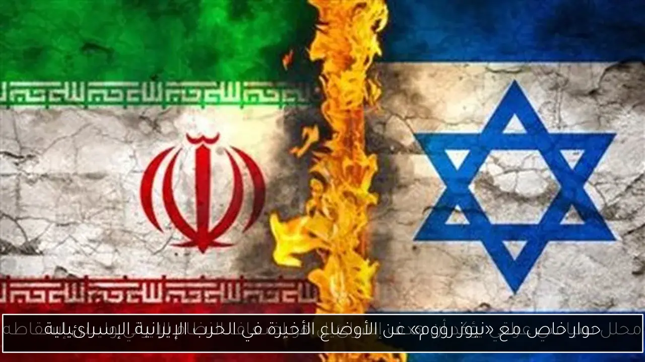 حوار خاص مع «نيوز رووم» عن الأوضاع الأخيرة في الحرب الإيرانية الإسرائيلية