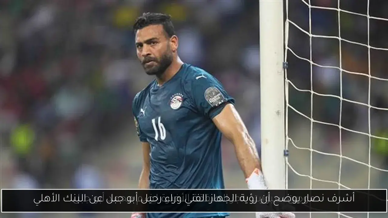 أشرف نصار يوضح أن رؤية الجهاز الفني وراء رحيل أبو جبل عن البنك الأهلي