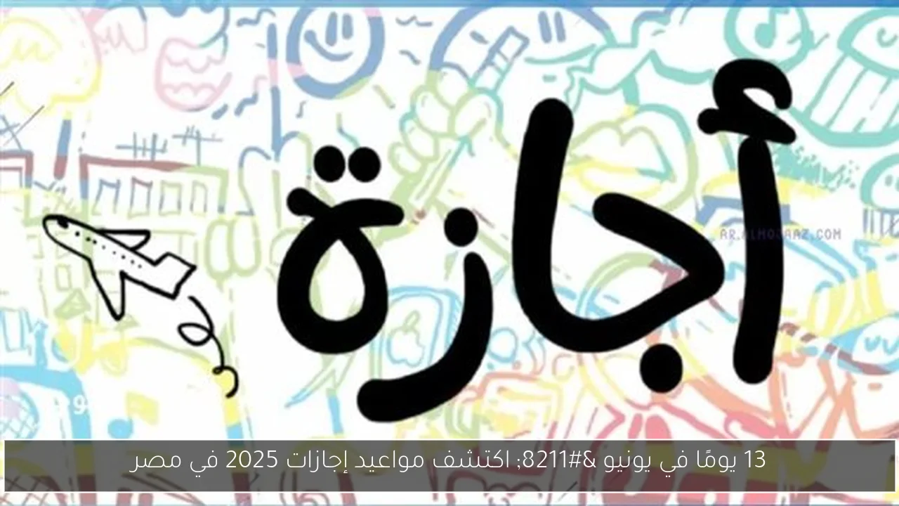 13 يومًا في يونيو – اكتشف مواعيد إجازات 2025 في مصر