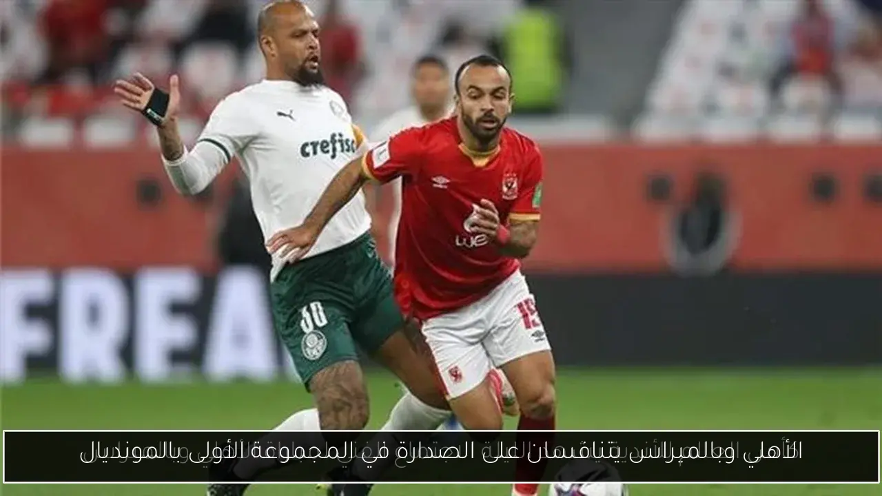 الأهلي وبالميراس يتنافسان على الصدارة في المجموعة الأولى بالمونديال