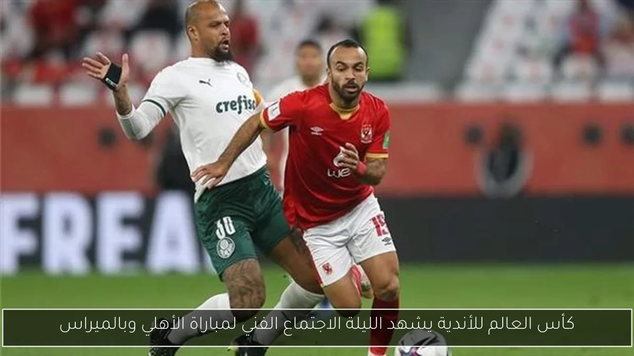 كأس العالم للأندية يشهد الليلة الاجتماع الفني لمباراة الأهلي وبالميراس