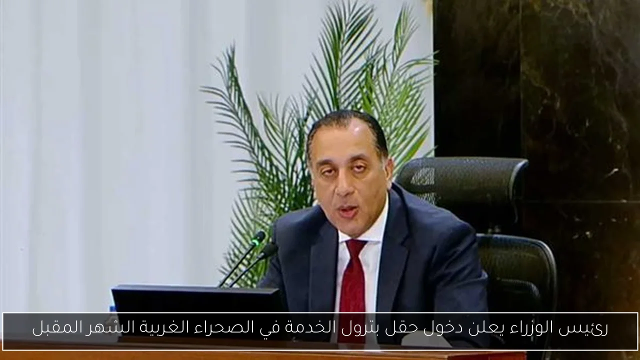 رئيس الوزراء يعلن دخول حقل بترول الخدمة في الصحراء الغربية الشهر المقبل