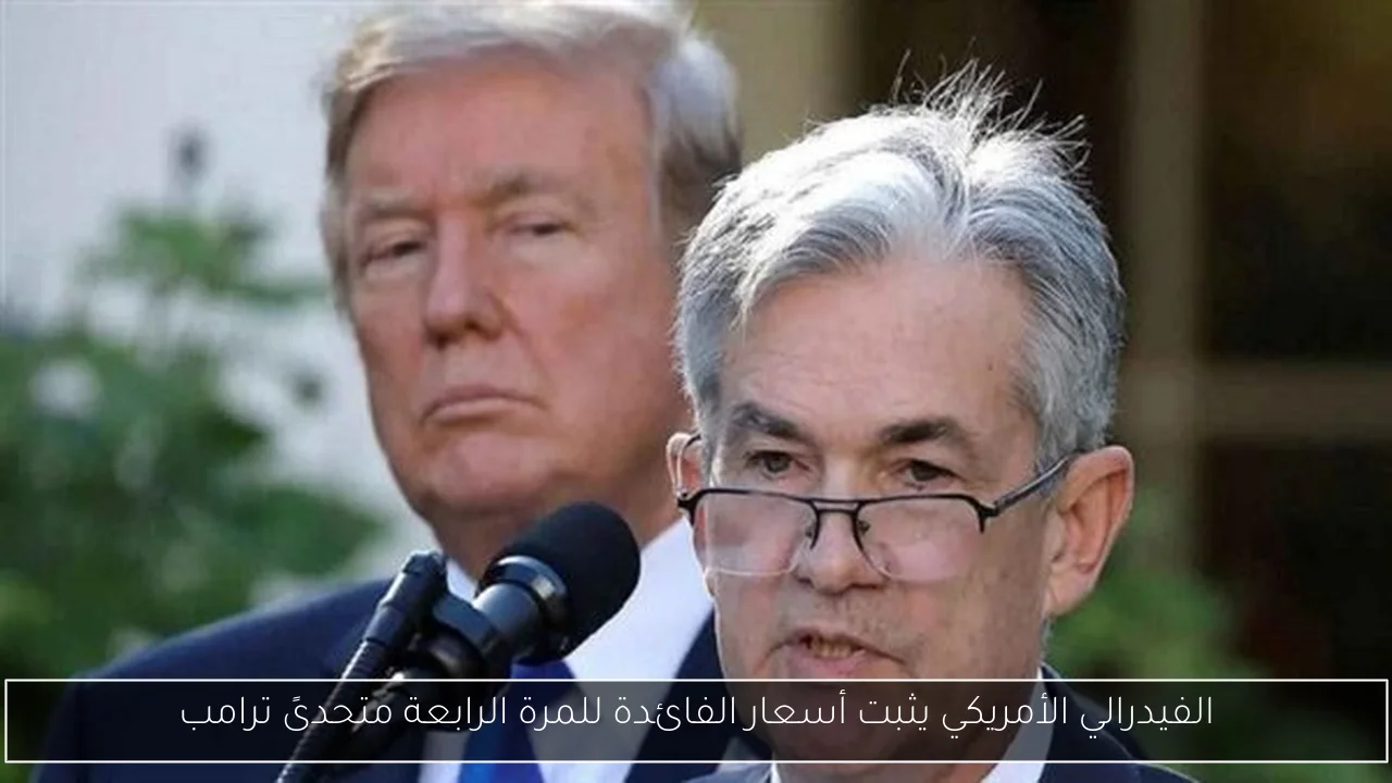 الفيدرالي الأمريكي يثبت أسعار الفائدة للمرة الرابعة متحدىً ترامب
