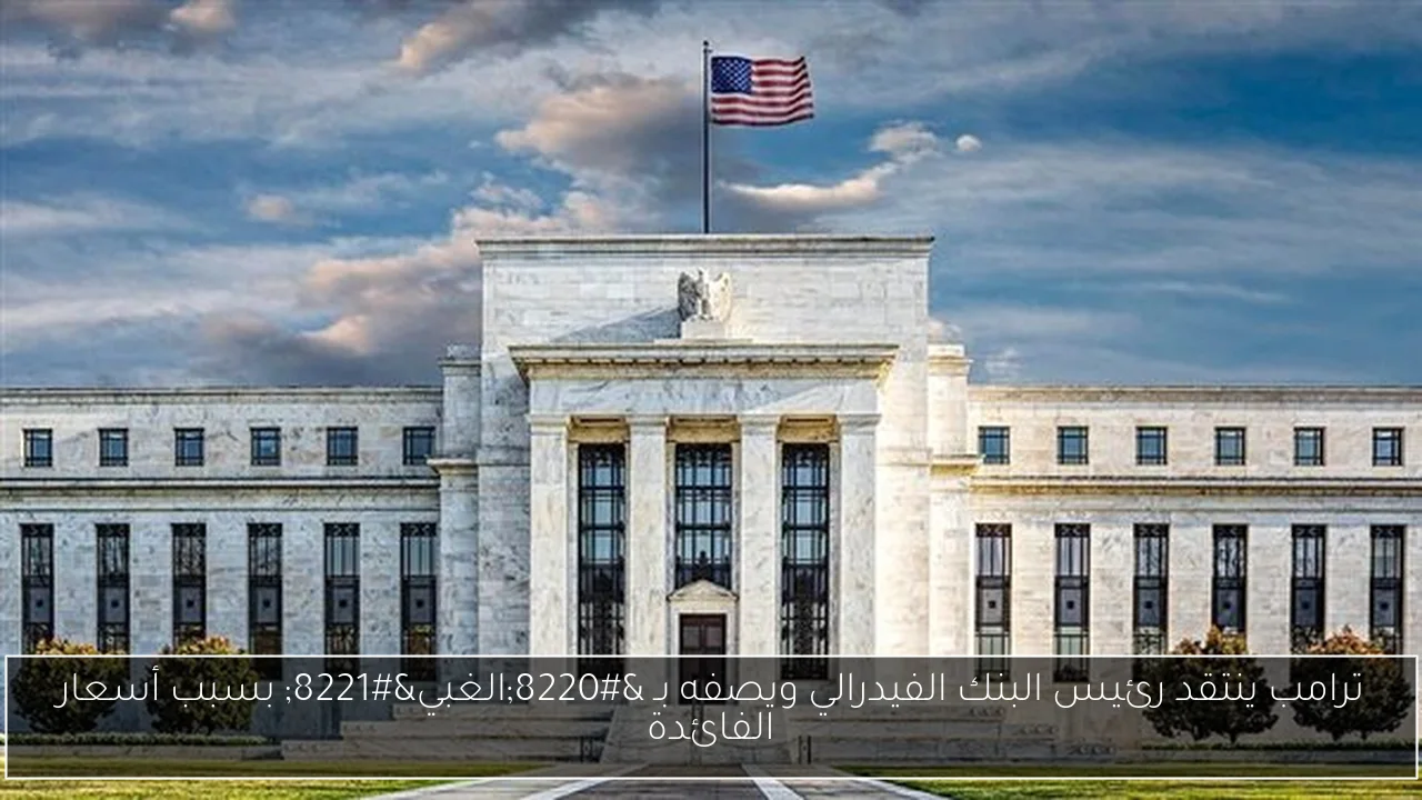 ترامب ينتقد رئيس البنك الفيدرالي ويصفه بـ “الغبي” بسبب أسعار الفائدة