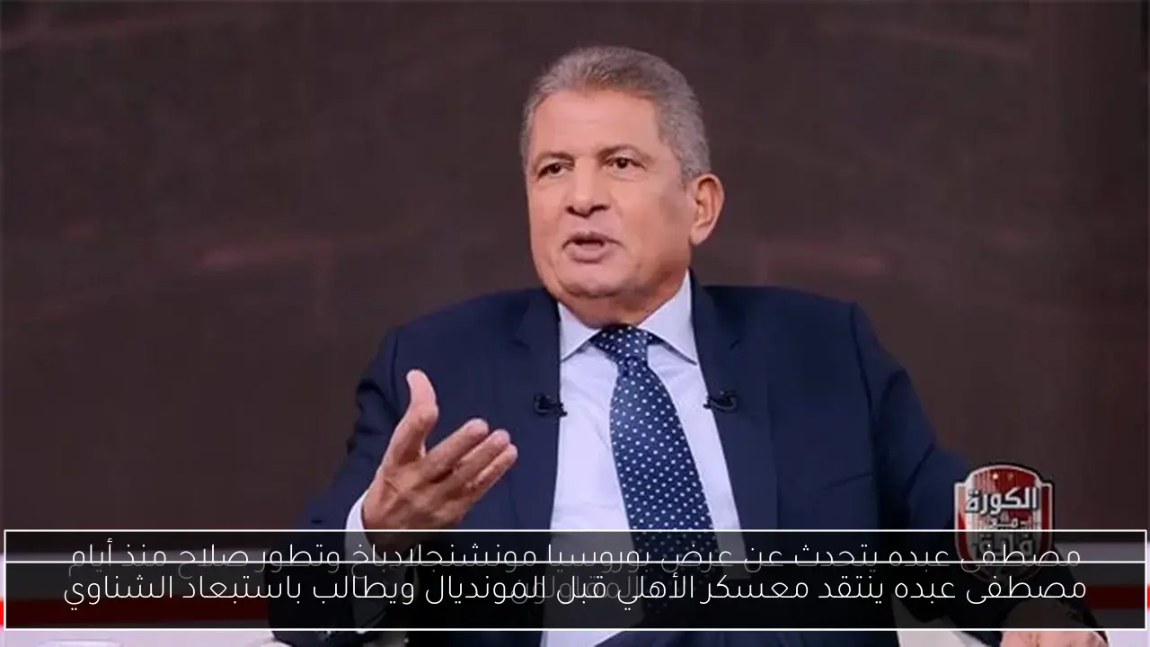 مصطفى عبده ينتقد معسكر الأهلي قبل المونديال ويطالب باستبعاد الشناوي