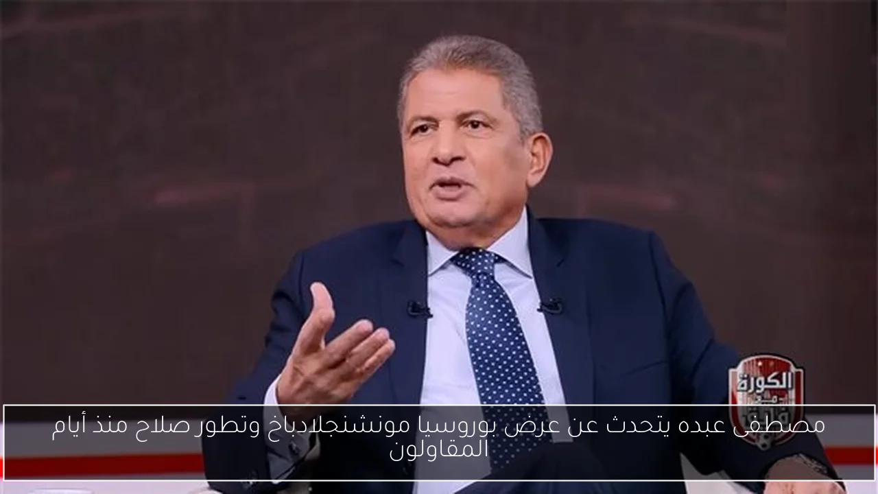 مصطفى عبده يتحدث عن عرض بوروسيا مونشنجلادباخ وتطور صلاح منذ أيام المقاولون