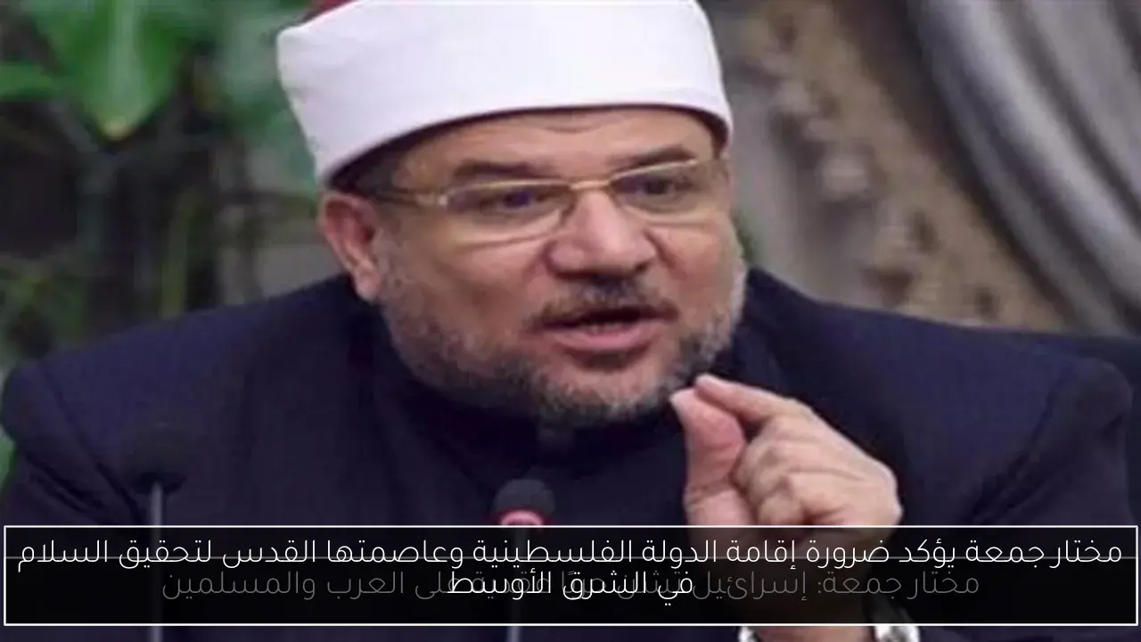 مختار جمعة يؤكد ضرورة إقامة الدولة الفلسطينية وعاصمتها القدس لتحقيق السلام في الشرق الأوسط