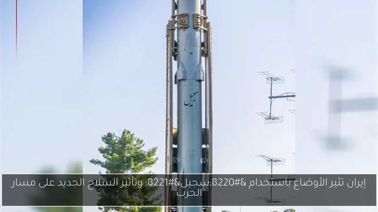 إيران تثير الأوضاع باستخدام “سجيل” وتأثير السلاح الجديد على مسار الحرب