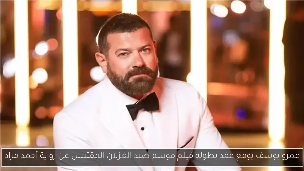 عمرو يوسف يوقع عقد بطولة فيلم موسم صيد الغزلان المقتبس عن رواية أحمد مراد