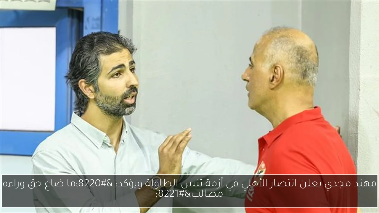 مهند مجدي يعلن انتصار الأهلي في أزمة تنس الطاولة ويؤكد: “ما ضاع حق وراءه مطالب”