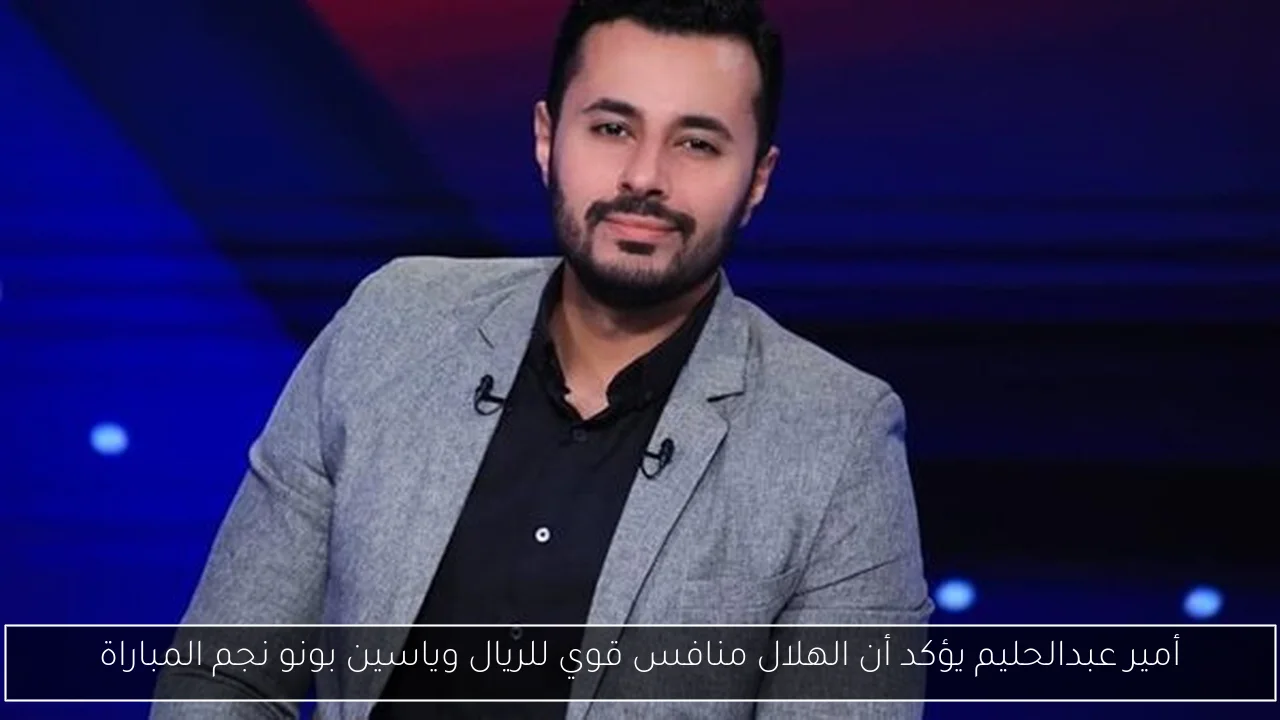 أمير عبدالحليم يؤكد أن الهلال منافس قوي للريال وياسين بونو نجم المباراة