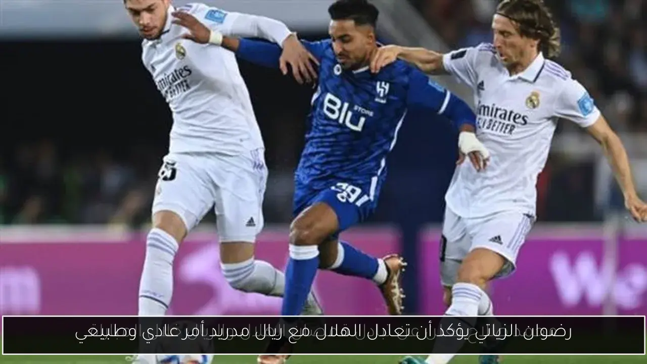 رضوان الزياتي يؤكد أن تعادل الهلال مع ريال مدريد أمر عادي وطبيعي