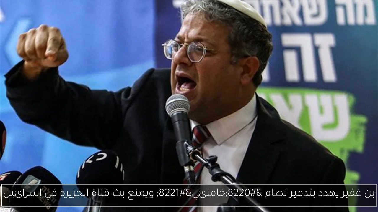بن غفير يهدد بتدمير نظام “خامنئي” ويمنع بث قناة الجزيرة في إسرائيل