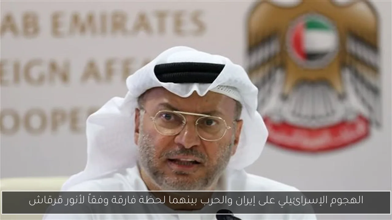 الهجوم الإسرائيلي على إيران والحرب بينهما لحظة فارقة وفقاً لأنور قرقاش