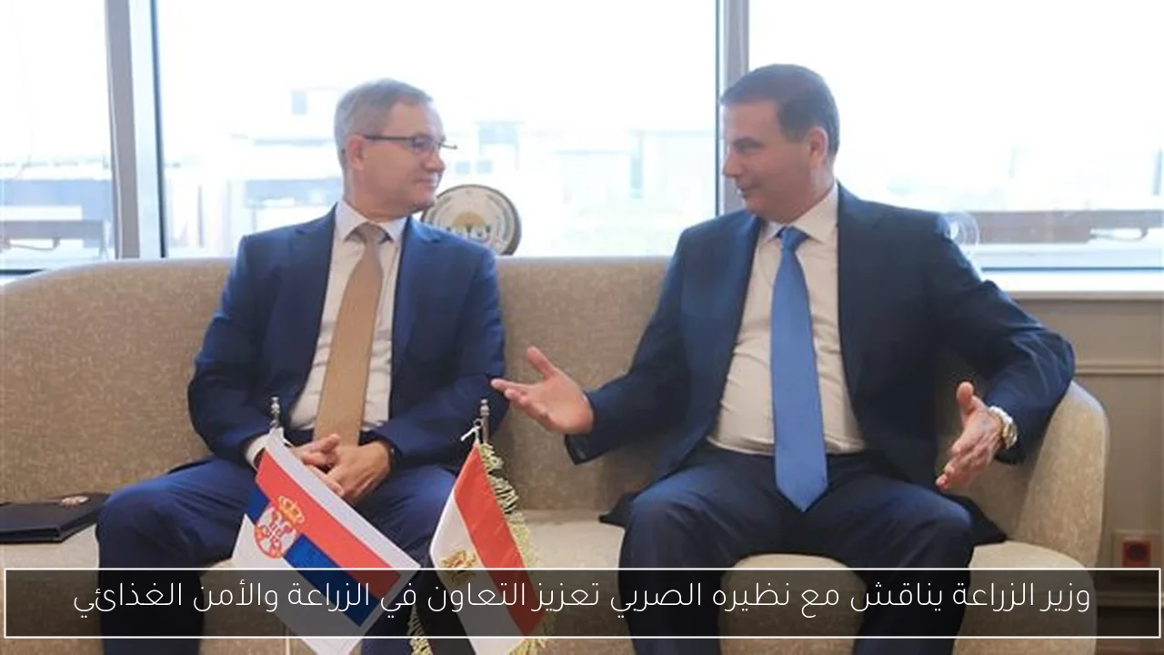 وزير الزراعة يناقش مع نظيره الصربي تعزيز التعاون في الزراعة والأمن الغذائي