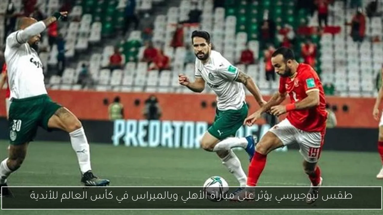 طقس نيوجيرسي يؤثر على مباراة الأهلي وبالميراس في كأس العالم للأندية