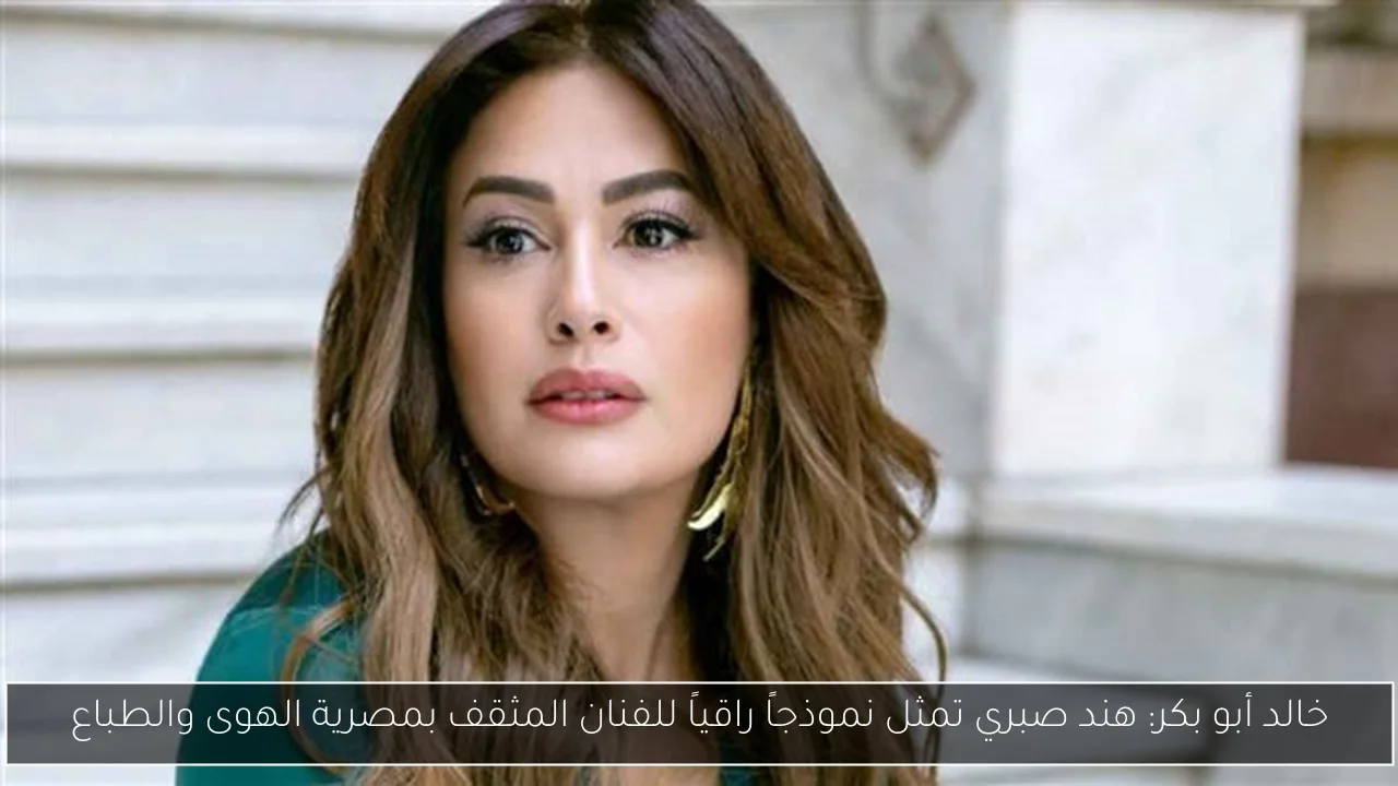 خالد أبو بكر: هند صبري تمثل نموذجاً راقياً للفنان المثقف بمصرية الهوى والطباع