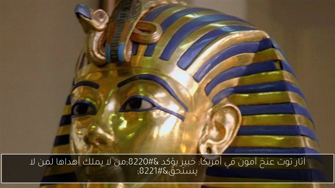 آثار توت عنخ آمون في أمريكا: خبير يؤكد “من لا يملك أهداها لمن لا يستحق”