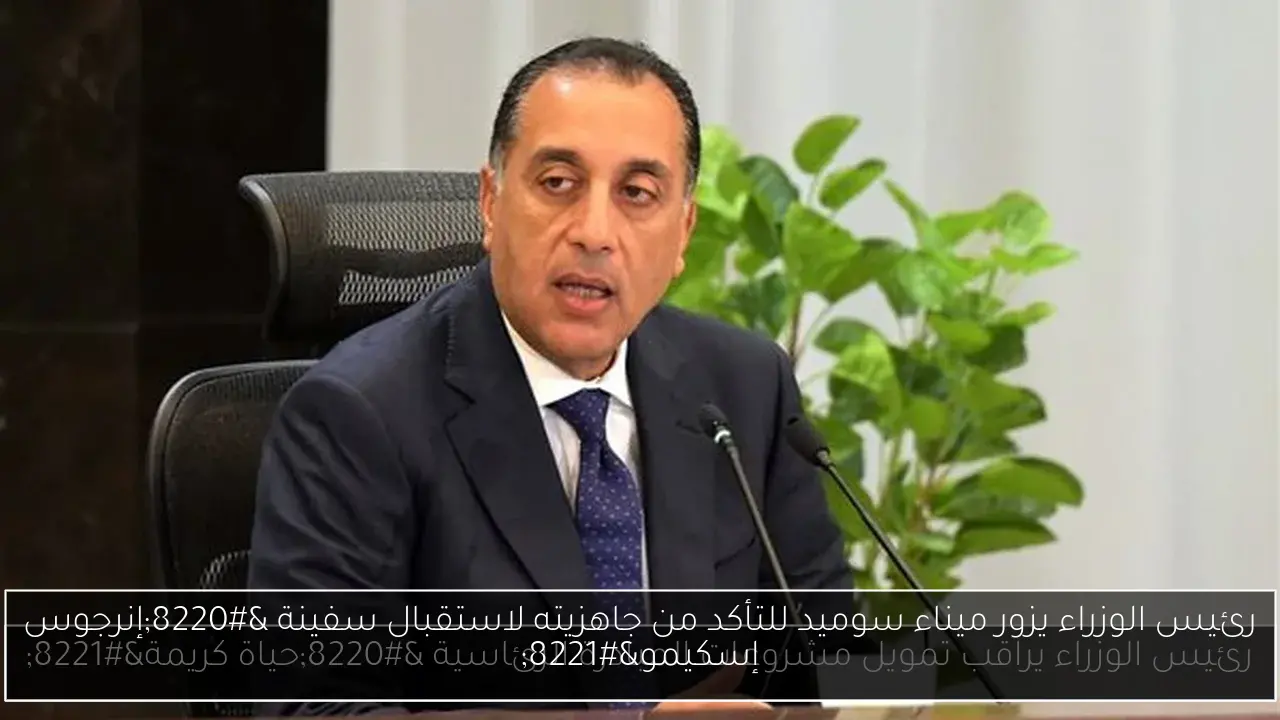 رئيس الوزراء يزور ميناء سوميد للتأكد من جاهزيته لاستقبال سفينة “إنرجوس إسكيمو”