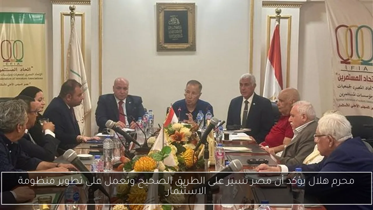 محرم هلال يؤكد أن مصر تسير على الطريق الصحيح وتعمل على تطوير منظومة الاستثمار