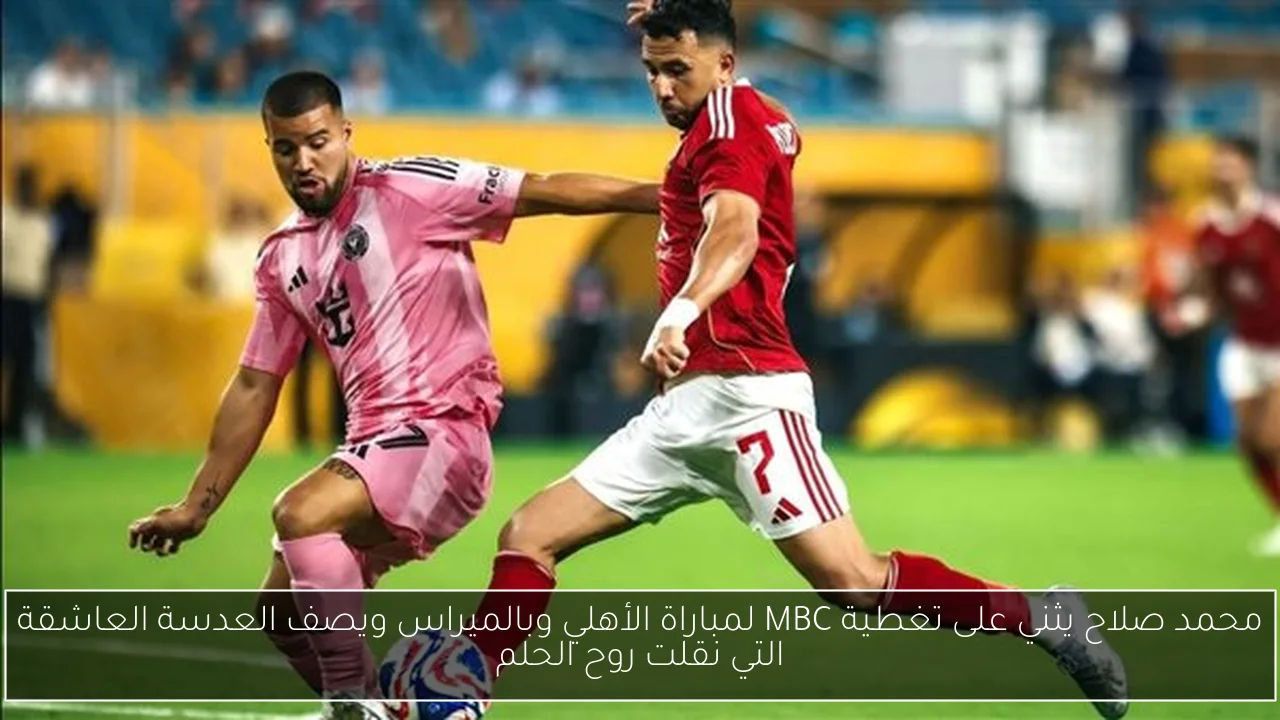 محمد صلاح يثني على تغطية MBC لمباراة الأهلي وبالميراس ويصف العدسة العاشقة التي نقلت روح الحلم