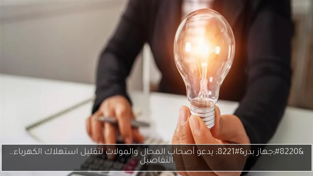 “جهاز بدر” يدعو أصحاب المحال والمولات لتقليل استهلاك الكهرباء.. التفاصيل
