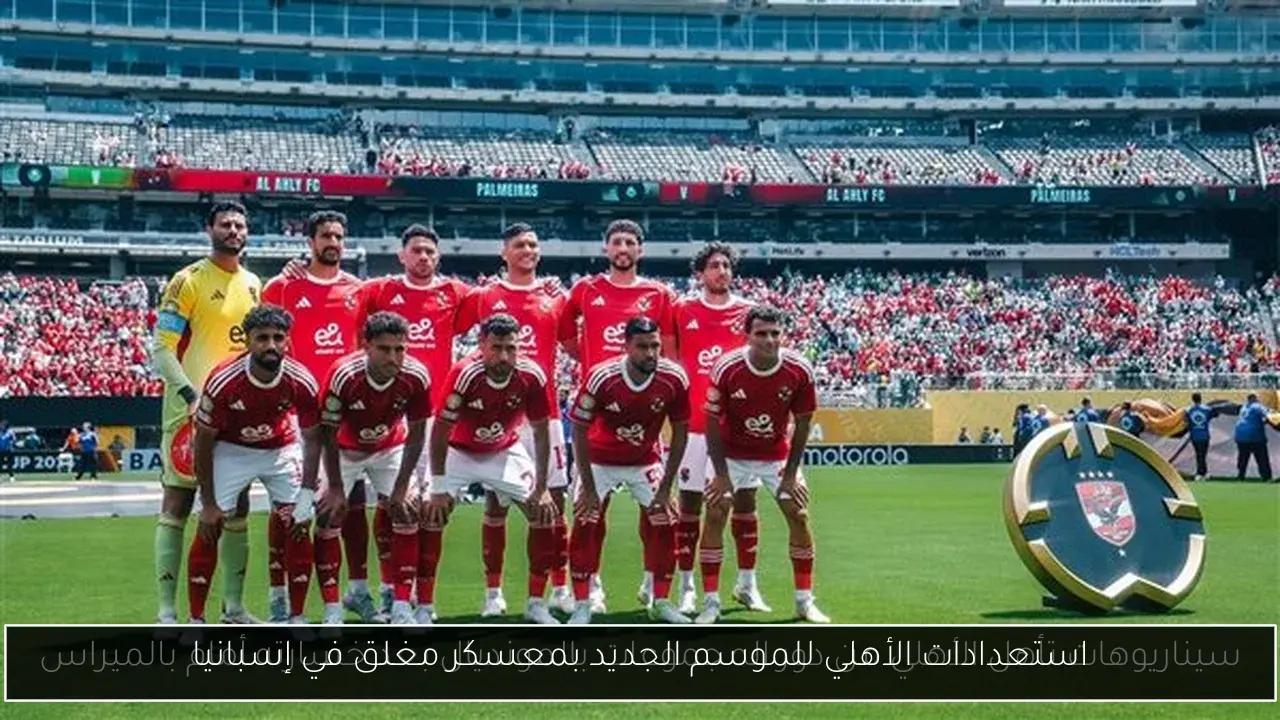 استعدادات الأهلي للموسم الجديد بمعسكر مغلق في إسبانيا