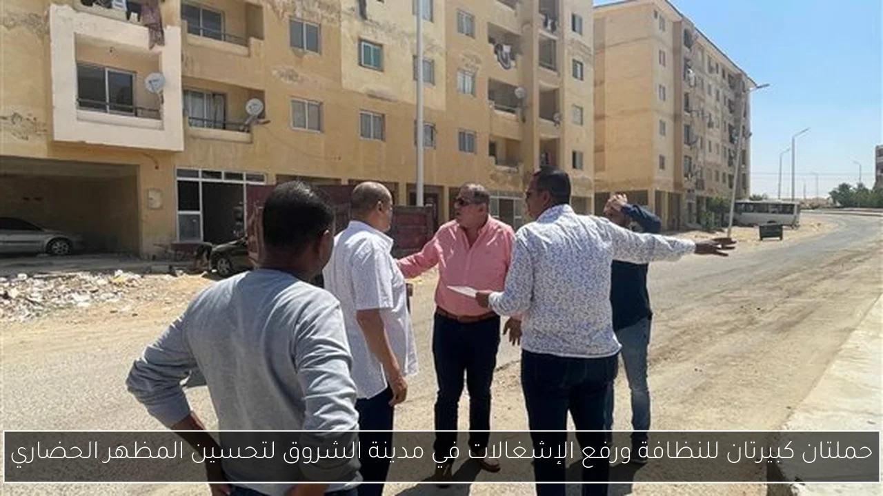 حملتان كبيرتان للنظافة ورفع الإشغالات في مدينة الشروق لتحسين المظهر الحضاري