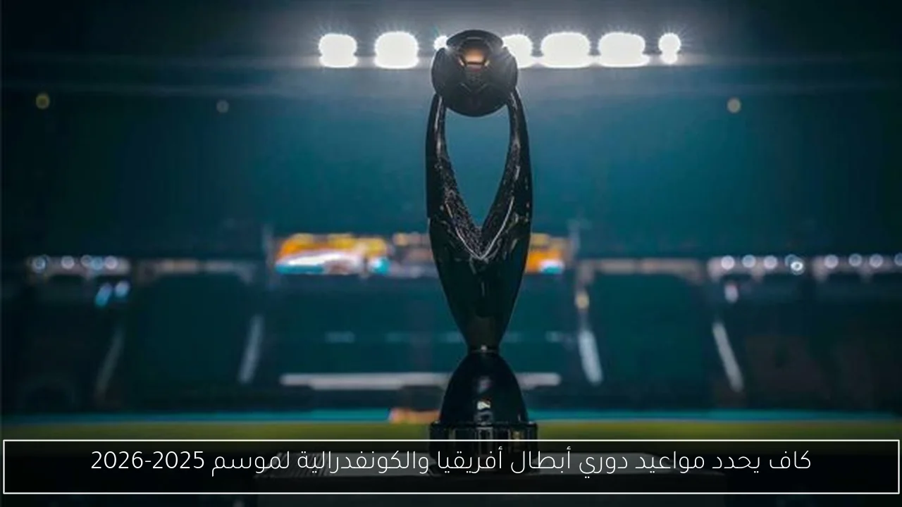 كاف يحدد مواعيد دوري أبطال أفريقيا والكونفدرالية لموسم 2025-2026