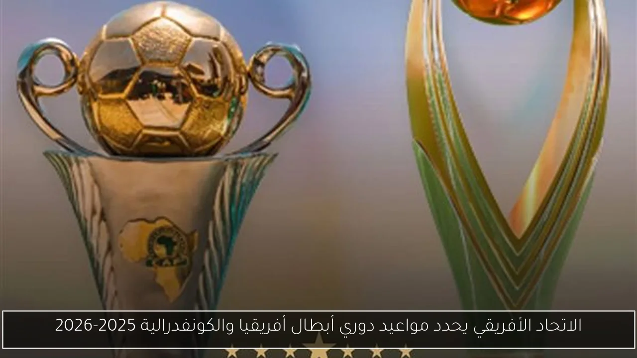 الاتحاد الأفريقي يحدد مواعيد دوري أبطال أفريقيا والكونفدرالية 2025-2026