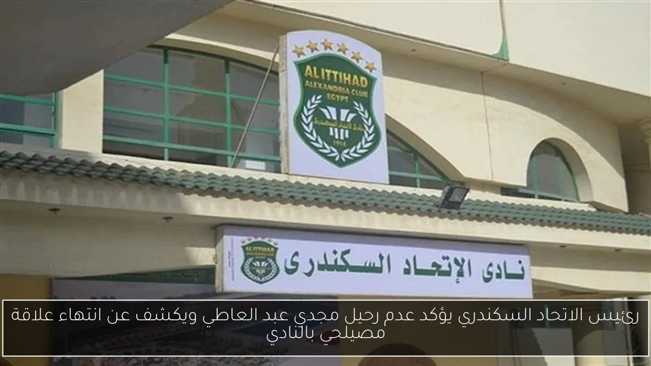رئيس الاتحاد السكندري يؤكد عدم رحيل مجدي عبد العاطي ويكشف عن انتهاء علاقة مصيلحي بالنادي