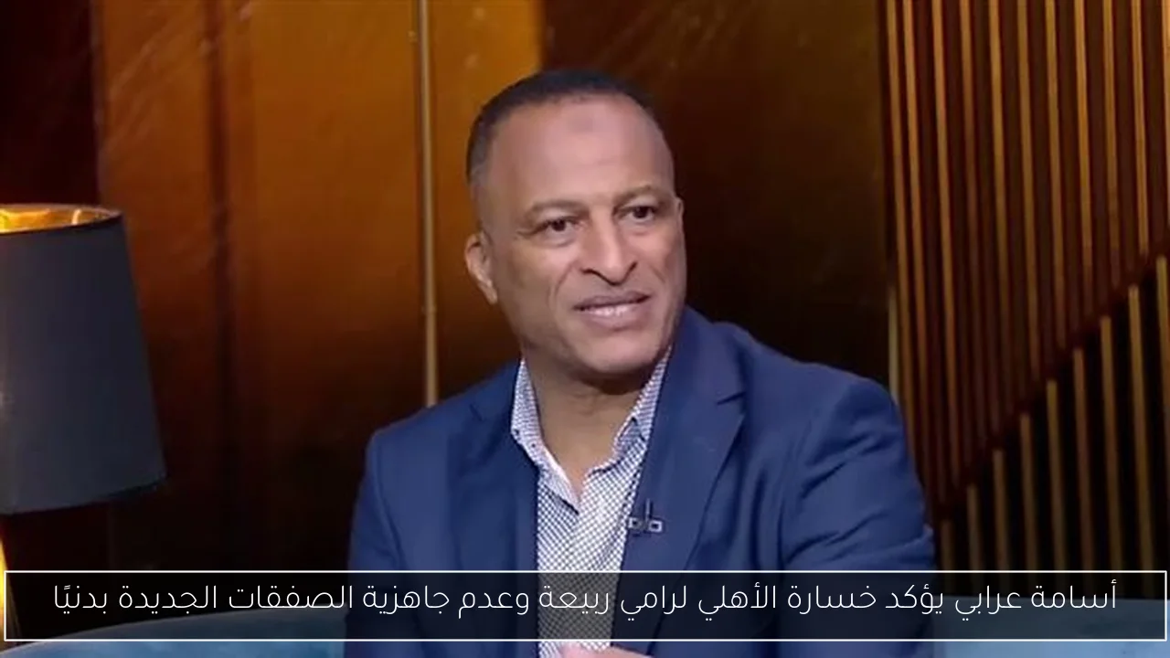 أسامة عرابي يؤكد خسارة الأهلي لرامي ربيعة وعدم جاهزية الصفقات الجديدة بدنيًا