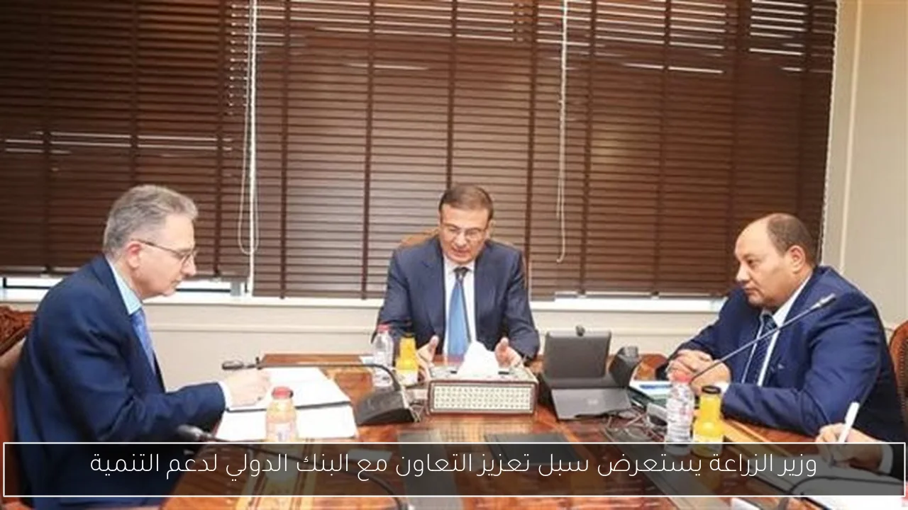 وزير الزراعة يستعرض سبل تعزيز التعاون مع البنك الدولي لدعم التنمية