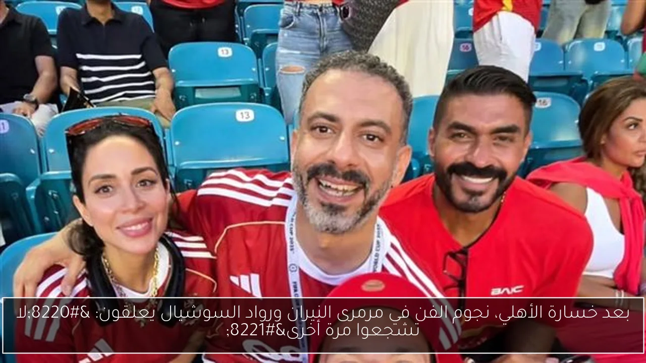 بعد خسارة الأهلي، نجوم الفن في مرمرى النيران ورواد السوشيال يعلقون: “لا تشجعوا مرة أخرى”