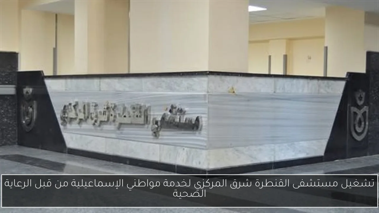 تشغيل مستشفى القنطرة شرق المركزي لخدمة مواطني الإسماعيلية من قبل الرعاية الصحية