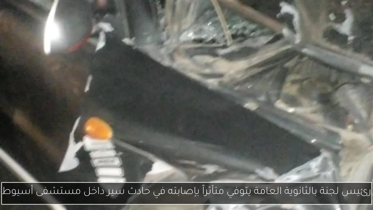رئيس لجنة بالثانوية العامة يتوفي متأثراً بإصابته في حادث سير داخل مستشفى أسيوط
