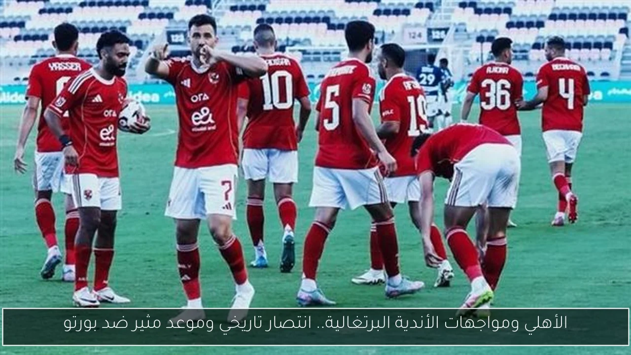 الأهلي ومواجهات الأندية البرتغالية.. انتصار تاريخي وموعد مثير ضد بورتو