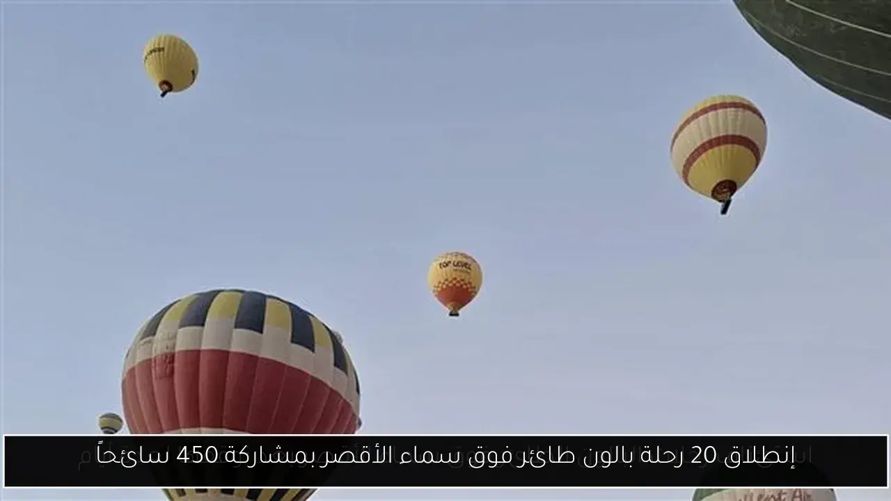 إنطلاق 20 رحلة بالون طائر فوق سماء الأقصر بمشاركة 450 سائحاً