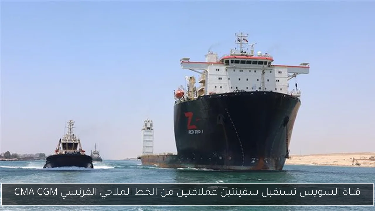 قناة السويس تستقبل سفينتين عملاقتين من الخط الملاحي الفرنسي CMA CGM