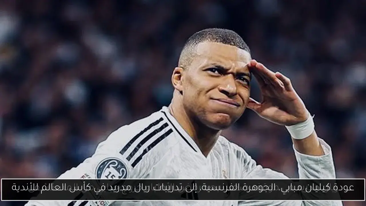 عودة كيليان مبابي، الجوهرة الفرنسية، إلى تدريبات ريال مدريد في كأس العالم للأندية