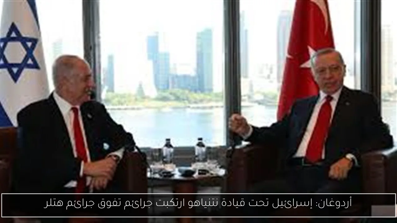 أردوغان: إسرائيل تحت قيادة نتنياهو ارتكبت جرائم تفوق جرائم هتلر