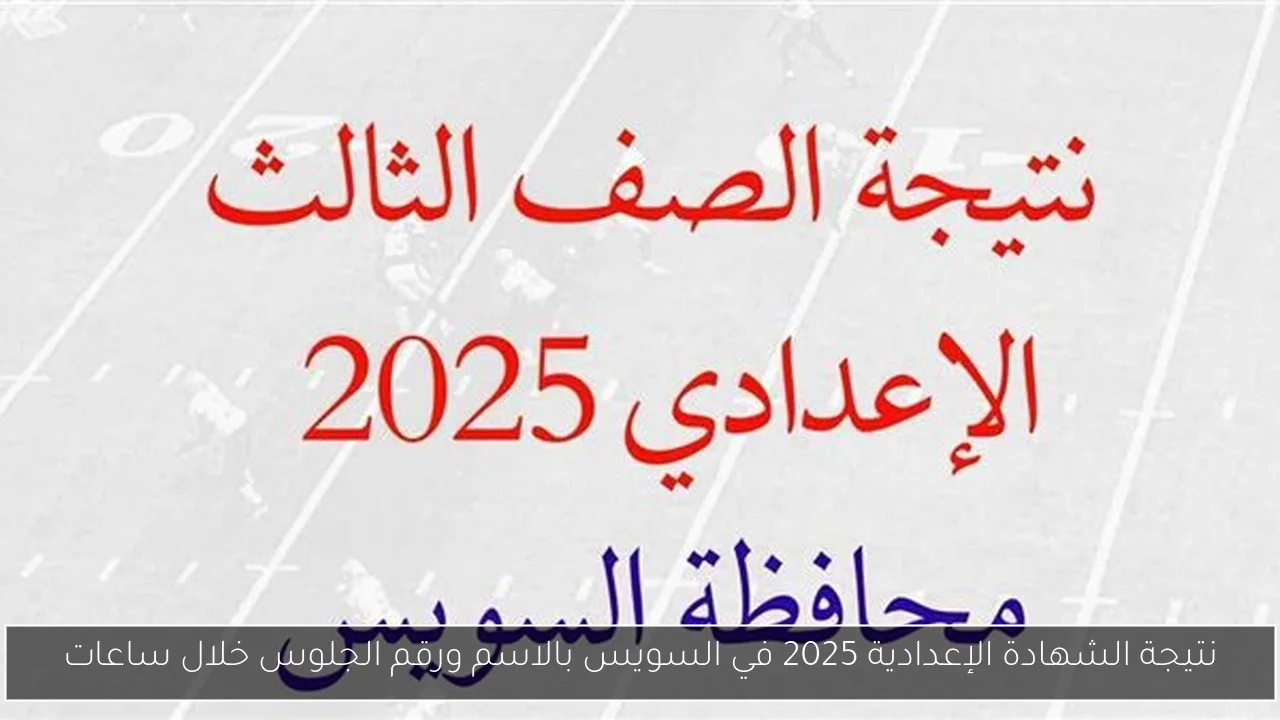 نتيجة الشهادة الإعدادية 2025 في السويس بالاسم ورقم الجلوس خلال ساعات
