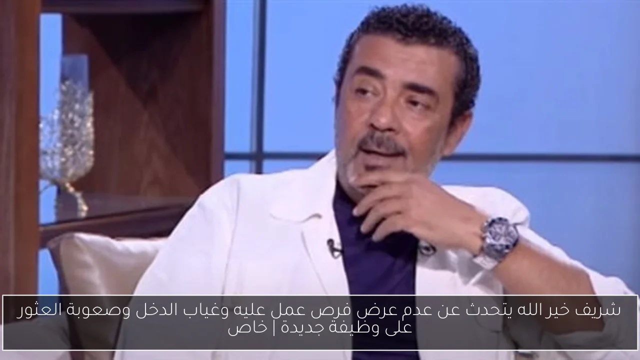 شريف خير الله يتحدث عن عدم عرض فرص عمل عليه وغياب الدخل وصعوبة العثور على وظيفة جديدة | خاص