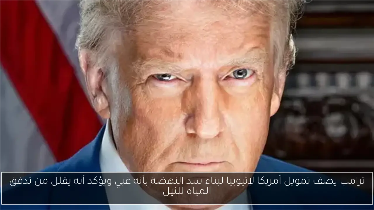 ترامب يصف تمويل أمريكا لإثيوبيا لبناء سد النهضة بأنه غبي ويؤكد أنه يقلل من تدفق المياه للنيل